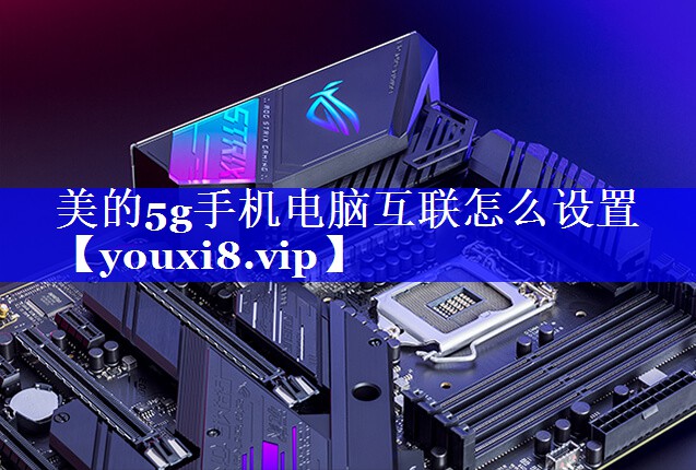 美的5g手机电脑互联怎么设置 美的5g手机电脑互联怎么设置