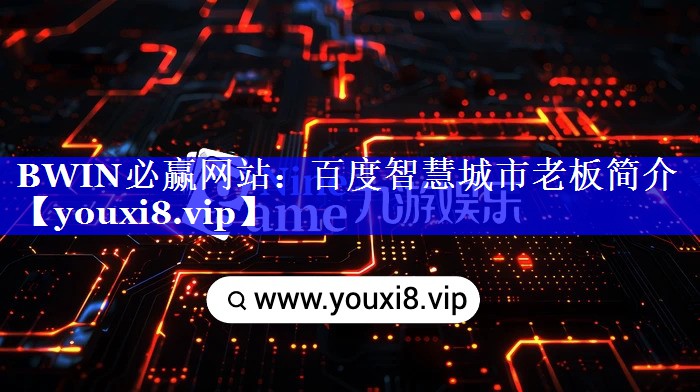 BWIN必赢网站:百度智慧城市老板简介 BWIN必赢网站:百度智慧城市老板简介
