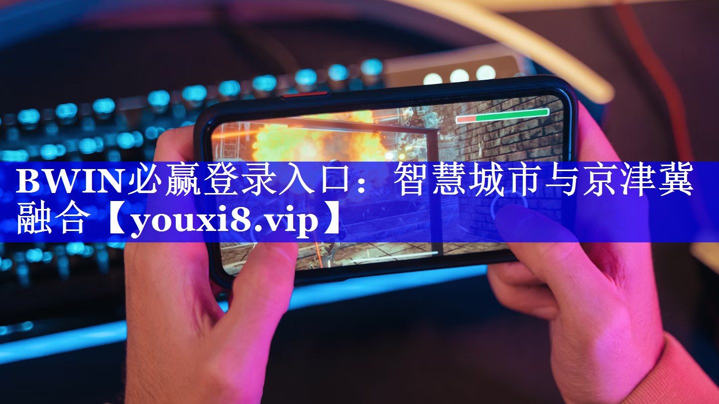 BWIN必赢登录入口:智慧城市与京津冀融合 BWIN必赢登录入口:智慧城市与京津冀融合