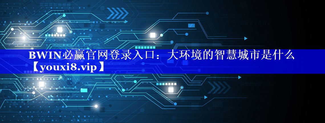 BWIN必赢官网登录入口:大环境的智慧城市是什么 BWIN必赢官网登录入口:大环境的智慧城市是什么