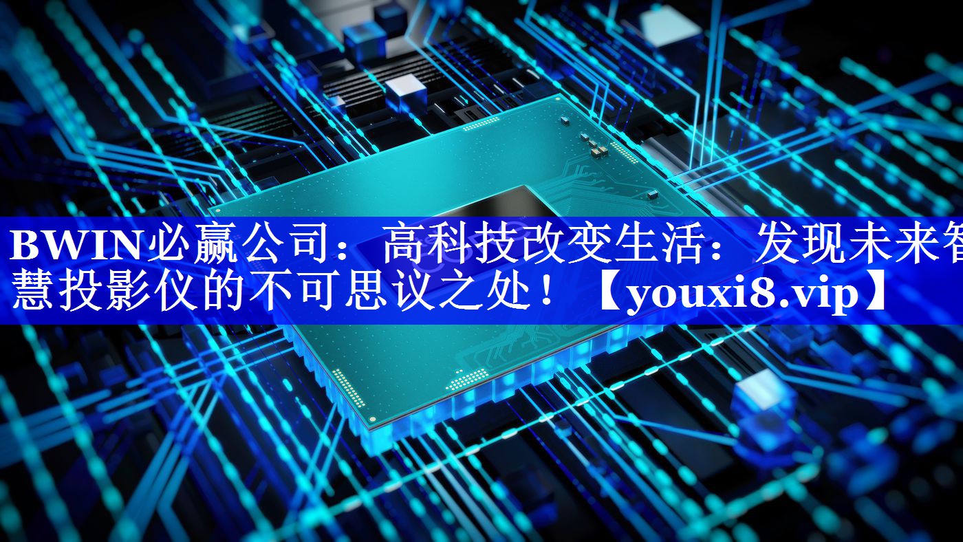 BWIN必赢公司:高科技改变生活:发现未来智慧投影仪的不可思议之处! BWIN必赢公司:高科技改变生活:发现未来智慧投影仪的不可思议之处!