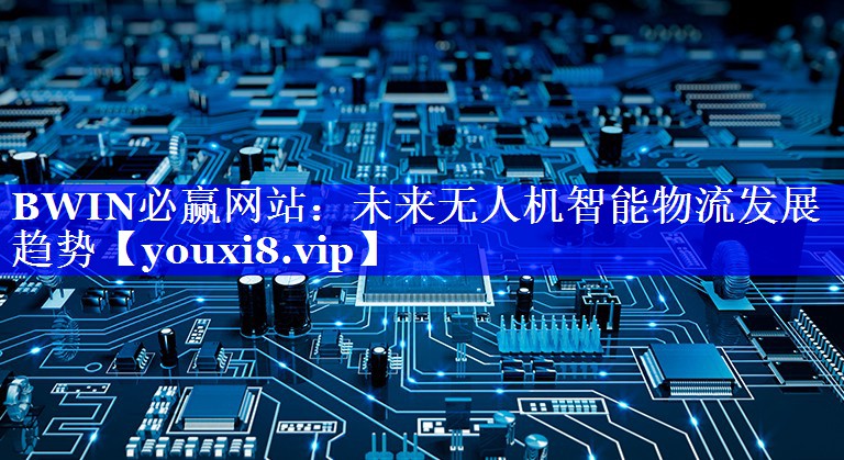 BWIN必赢网站:未来无人机智能物流发展趋势 BWIN必赢网站:未来无人机智能物流发展趋势