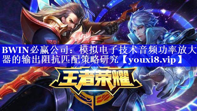 BWIN必赢公司:模拟电子技术音频功率放大器的输出阻抗匹配策略研究 BWIN必赢公司:模拟电子技术音频功率放大器的输出阻抗匹配策略研究