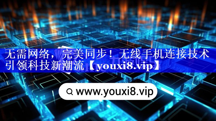 无需网络,完美同步!无线手机连接技术引领科技新潮流 无需网络,完美同步!无线手机连接技术引领科技新潮流