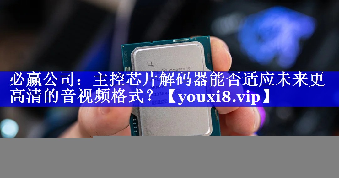 必赢公司:主控芯片解码器能否适应未来更高清的音视频格式? 必赢公司:主控芯片解码器能否适应未来更高清的音视频格式?