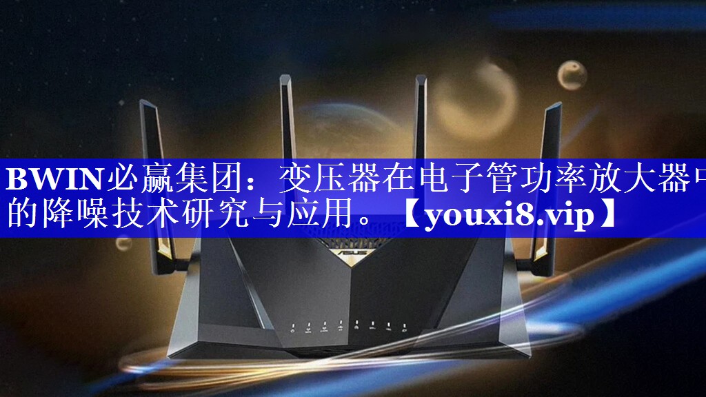 BWIN必赢集团:变压器在电子管功率放大器中的降噪技术研究与应用。 BWIN必赢集团:变压器在电子管功率放大器中的降噪技术研究与应用。