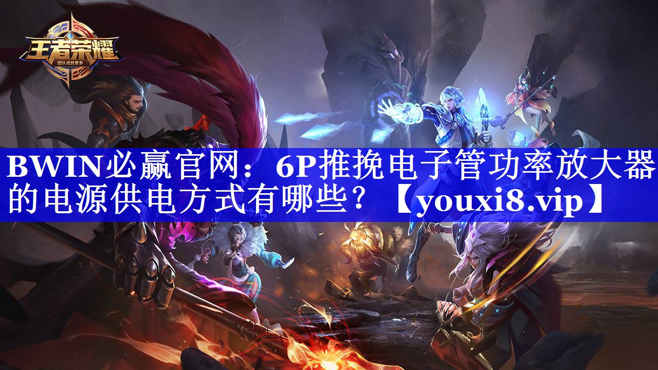 BWIN必赢官网:6P推挽电子管功率放大器的电源供电方式有哪些? BWIN必赢官网:6P推挽电子管功率放大器的电源供电方式有哪些?