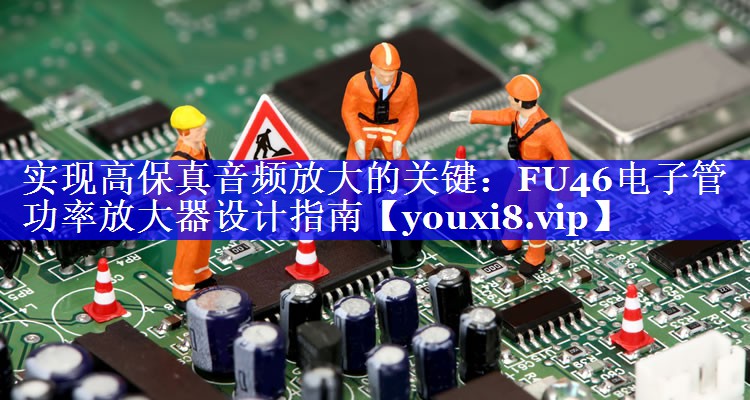实现高保真音频放大的关键:FU46电子管功率放大器设计指南 实现高保真音频放大的关键:FU46电子管功率放大器设计指南