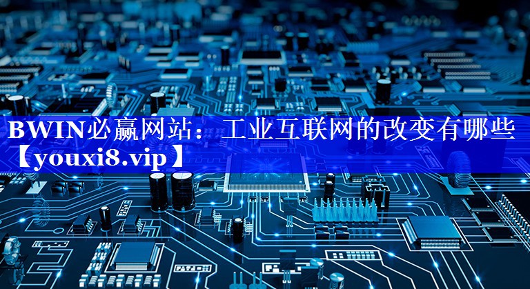 BWIN必赢网站:工业互联网的改变有哪些 BWIN必赢网站:工业互联网的改变有哪些