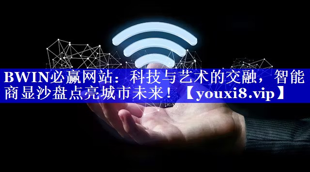 BWIN必赢网站:科技与艺术的交融,智能商显沙盘点亮城市未来! BWIN必赢网站:科技与艺术的交融,智能商显沙盘点亮城市未来!