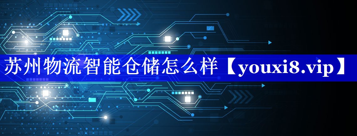 苏州物流智能仓储怎么样 苏州物流智能仓储怎么样