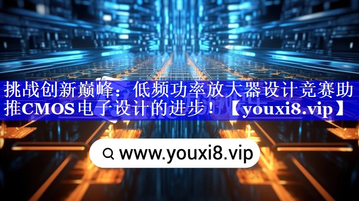 挑战创新巅峰:低频功率放大器设计竞赛助推CMOS电子设计的进步! 挑战创新巅峰:低频功率放大器设计竞赛助推CMOS电子设计的进步!