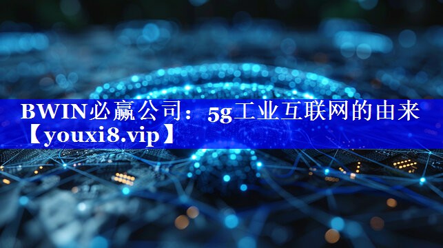 BWIN必赢公司:5g工业互联网的由来 BWIN必赢公司:5g工业互联网的由来