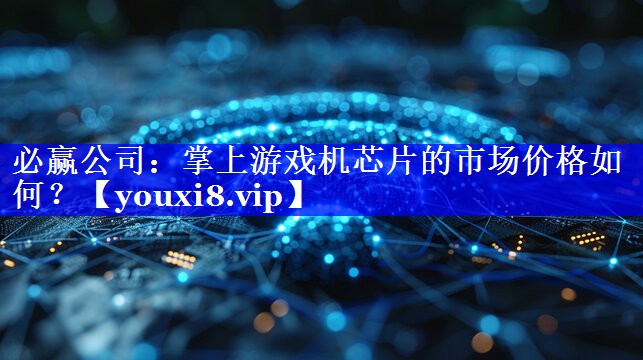 必赢公司:掌上游戏机芯片的市场价格如何? 必赢公司:掌上游戏机芯片的市场价格如何?