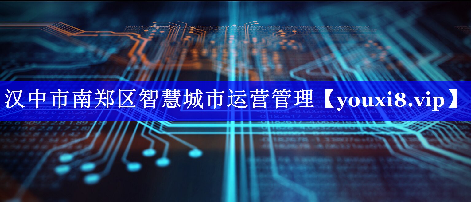 汉中市南郑区智慧城市运营管理 汉中市南郑区智慧城市运营管理