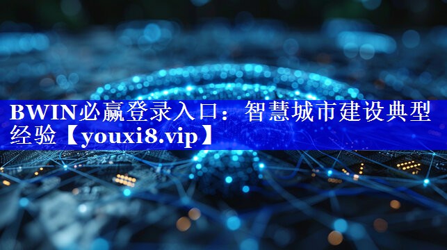 BWIN必赢登录入口:智慧城市建设典型经验 BWIN必赢登录入口:智慧城市建设典型经验