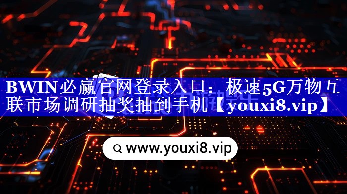 BWIN必赢官网登录入口:极速5G万物互联市场调研抽奖抽到手机 BWIN必赢官网登录入口:极速5G万物互联市场调研抽奖抽到手机