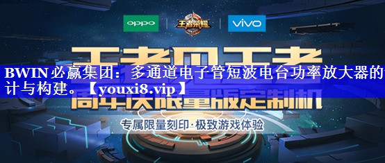 BWIN必赢集团:多通道电子管短波电台功率放大器的设计与构建。 BWIN必赢集团:多通道电子管短波电台功率放大器的设计与构建。