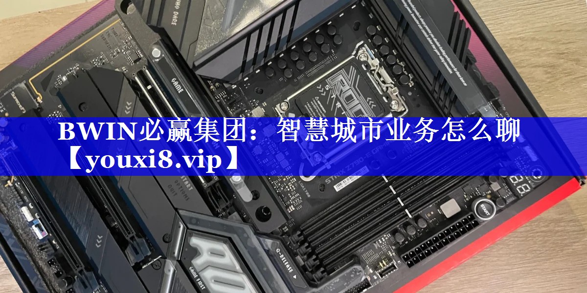 BWIN必赢集团:智慧城市业务怎么聊 BWIN必赢集团:智慧城市业务怎么聊