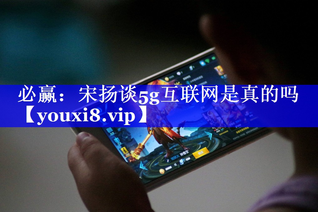 必赢:宋扬谈5g互联网是真的吗 必赢:宋扬谈5g互联网是真的吗