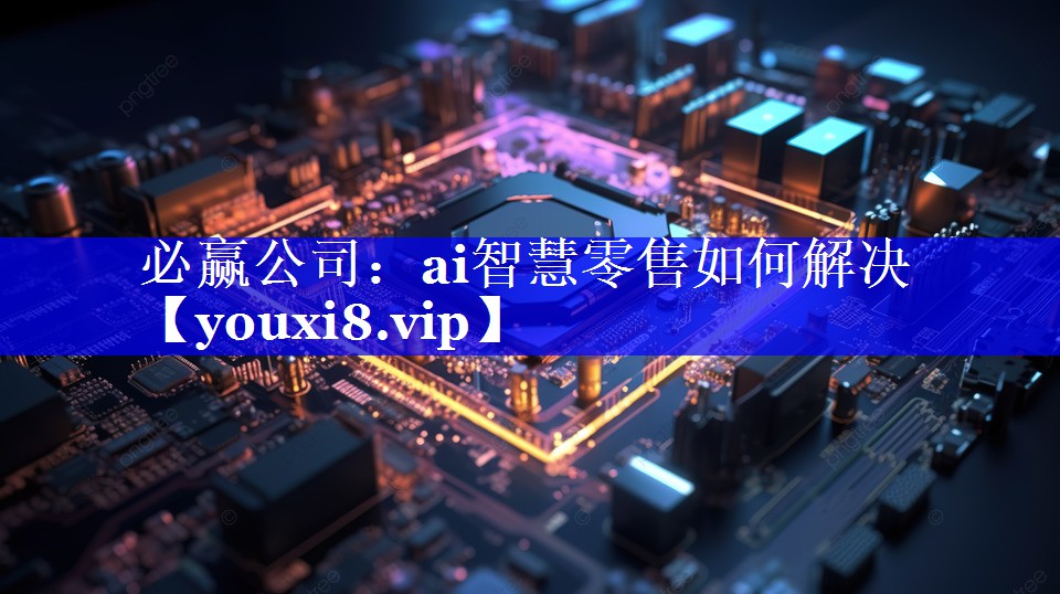必赢公司:ai智慧零售如何解决 必赢公司:ai智慧零售如何解决