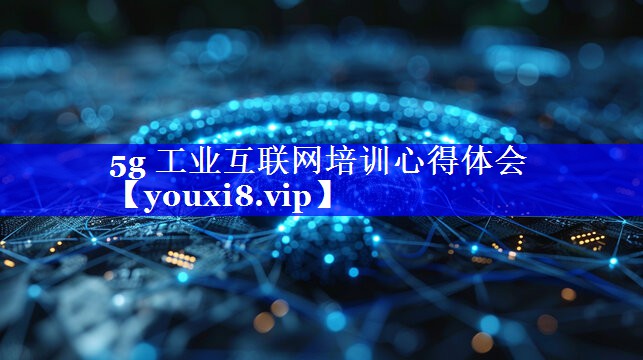 5g 工业互联网培训心得体会 5g 工业互联网培训心得体会