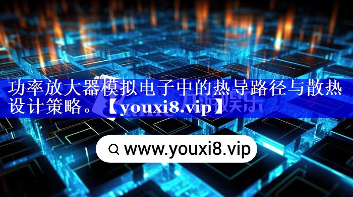 功率放大器模拟电子中的热导路径与散热设计策略。 功率放大器模拟电子中的热导路径与散热设计策略。