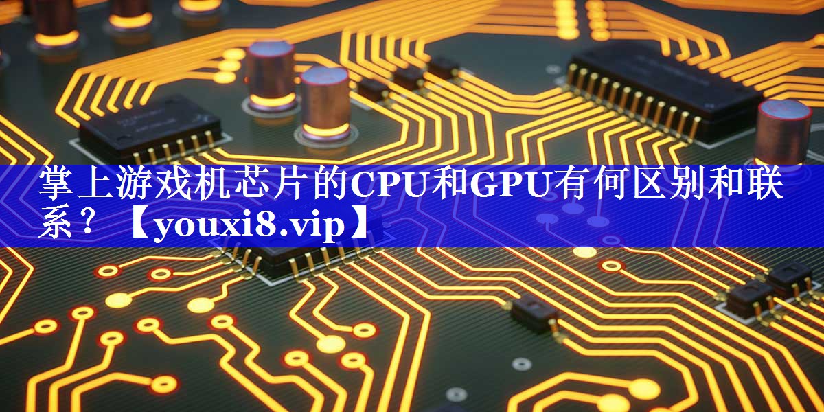 掌上游戏机芯片的CPU和GPU有何区别和联系? 掌上游戏机芯片的CPU和GPU有何区别和联系?