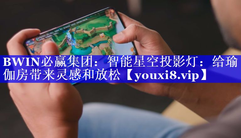 BWIN必赢集团:智能星空投影灯:给瑜伽房带来灵感和放松 BWIN必赢集团:智能星空投影灯:给瑜伽房带来灵感和放松