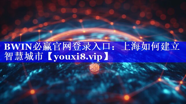 BWIN必赢官网登录入口:上海如何建立智慧城市 BWIN必赢官网登录入口:上海如何建立智慧城市