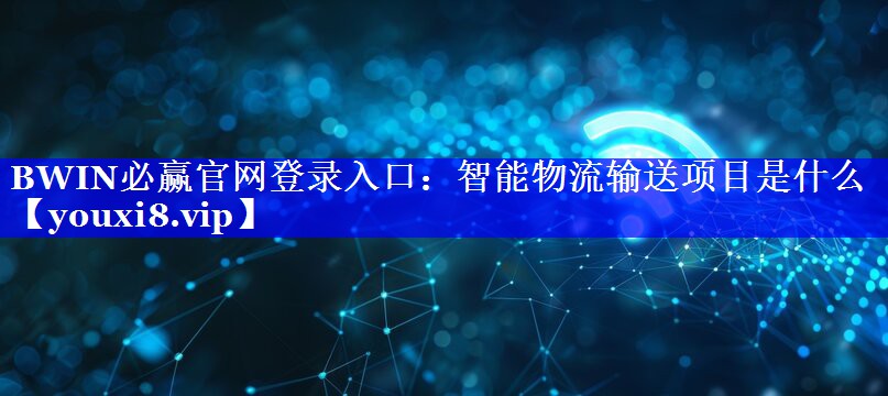 BWIN必赢官网登录入口:智能物流输送项目是什么 BWIN必赢官网登录入口:智能物流输送项目是什么