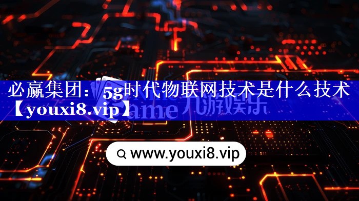 必赢集团:5g时代物联网技术是什么技术 必赢集团:5g时代物联网技术是什么技术
