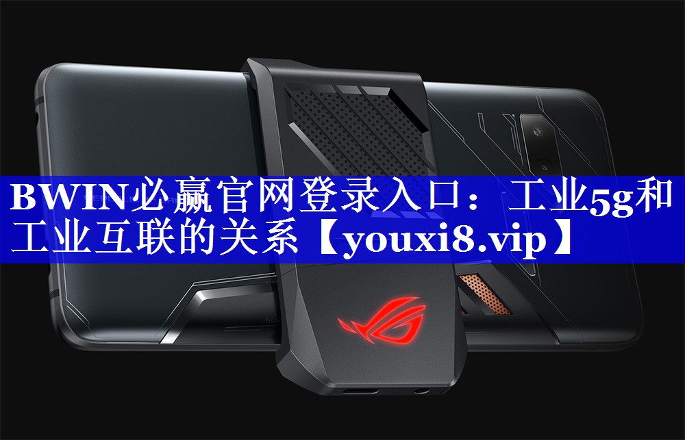 BWIN必赢官网登录入口:工业5g和工业互联的关系 BWIN必赢官网登录入口:工业5g和工业互联的关系