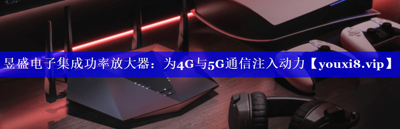 昱盛电子集成功率放大器:为4G与5G通信注入动力 昱盛电子集成功率放大器:为4G与5G通信注入动力