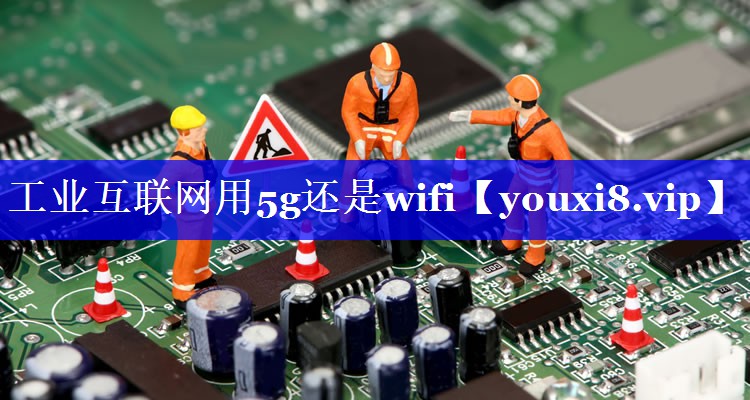工业互联网用5g还是wifi 工业互联网用5g还是wifi