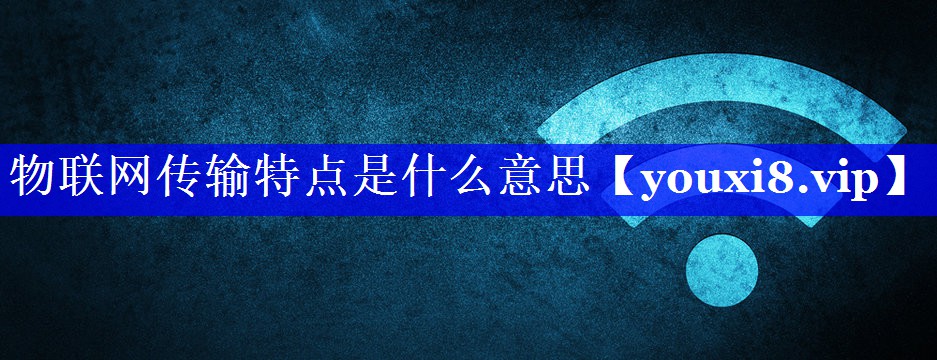 <strong>物联网传输特点是什么意思</strong> <strong>物联网传输特点是什么意思</strong>