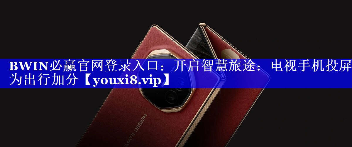 <strong>BWIN必赢官网登录入口:开启智慧旅途:电视手机投屏为出行加分</strong> <strong>BWIN必赢官网登录入口:开启智慧旅途:电视手机投屏为出行加分</strong>