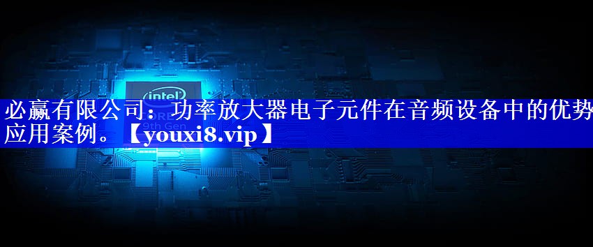 必赢有限公司:功率放大器电子元件在音频设备中的优势和应用案例。 必赢有限公司:功率放大器电子元件在音频设备中的优势和应用案例。