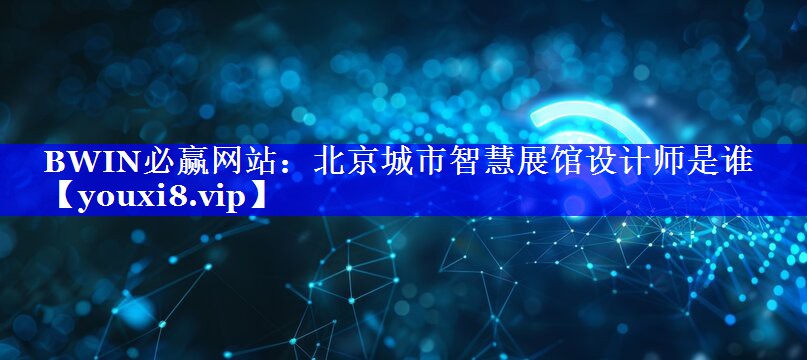 BWIN必赢网站:北京城市智慧展馆设计师是谁 BWIN必赢网站:北京城市智慧展馆设计师是谁