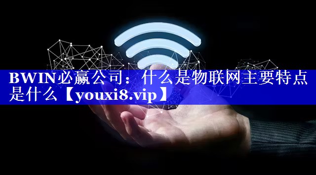 什么是物联网主要特点是什么 什么是物联网主要特点是什么