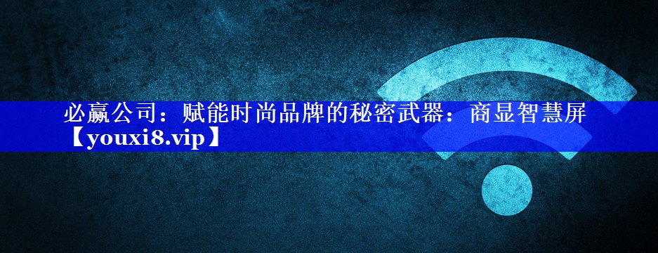 赋能时尚品牌的秘密武器:商显智慧屏 赋能时尚品牌的秘密武器:商显智慧屏