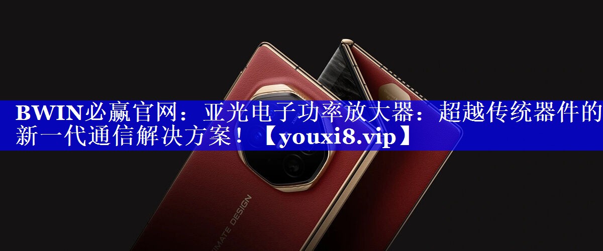 亚光电子功率放大器:超越传统器件的新一代通信解决方案! 亚光电子功率放大器:超越传统器件的新一代通信解决方案!