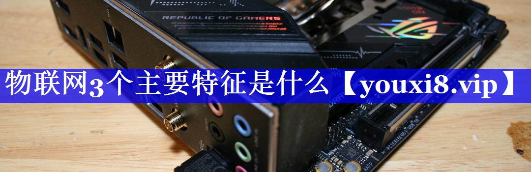 物联网3个主要特征是什么 物联网3个主要特征是什么