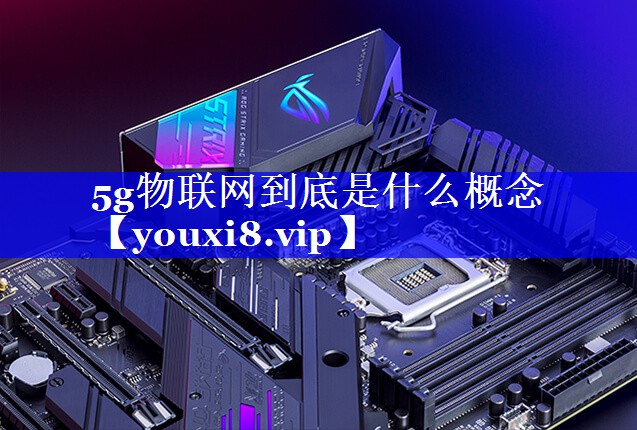 5g物联网到底是什么概念 5g物联网到底是什么概念