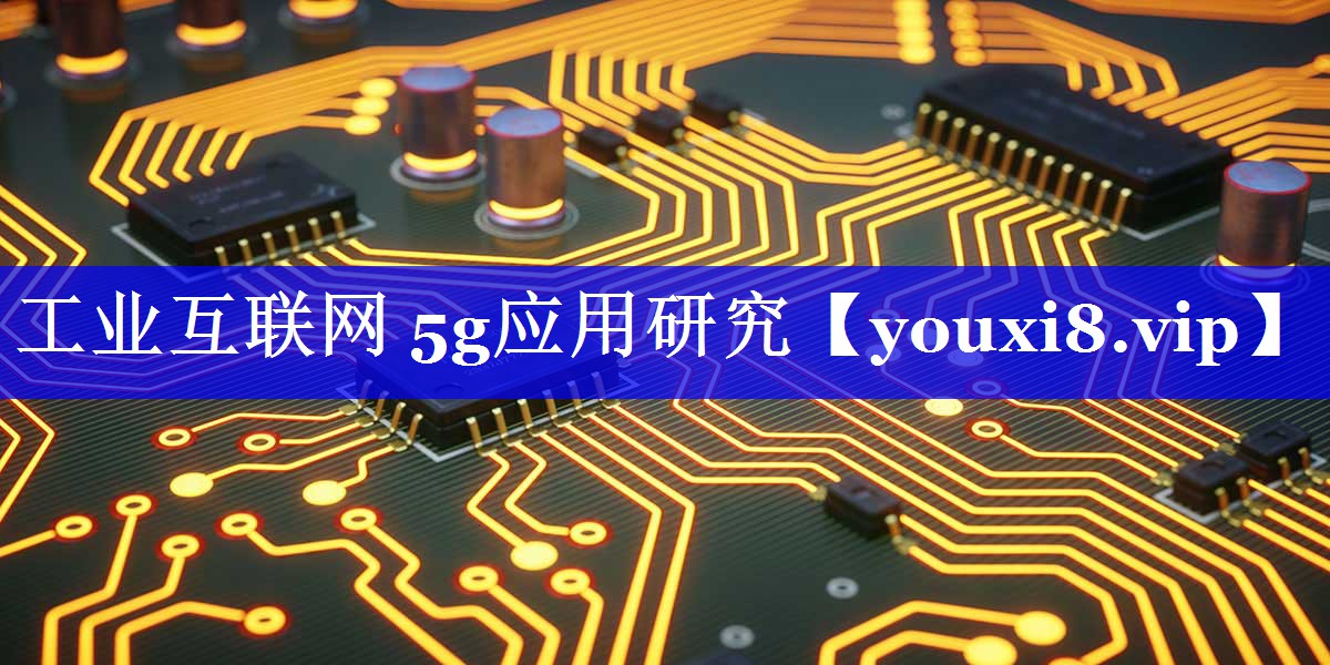 工业互联网 5g应用研究 工业互联网 5g应用研究