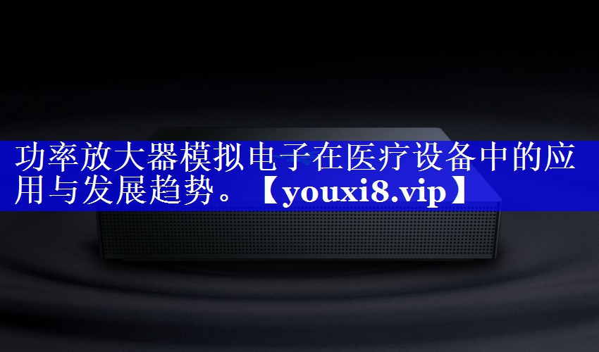 功率放大器模拟电子在医疗设备中的应用与发展趋势。 功率放大器模拟电子在医疗设备中的应用与发展趋势。