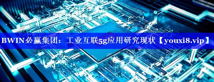 工业互联5g应用研究现状 工业互联5g应用研究现状