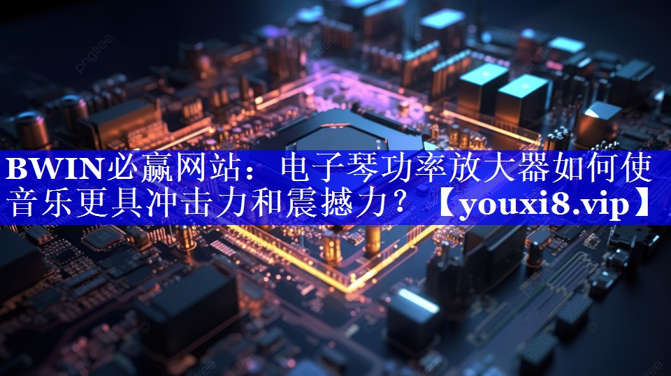 电子琴功率放大器如何使音乐更具冲击力和震撼力? 电子琴功率放大器如何使音乐更具冲击力和震撼力?