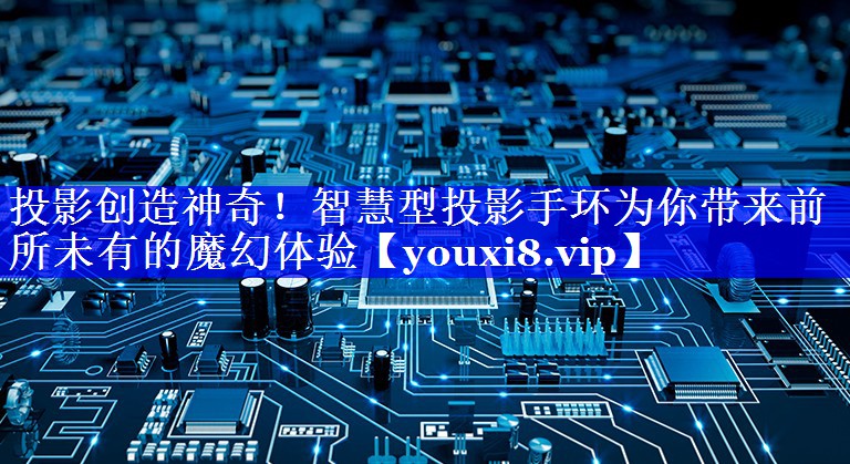 投影创造神奇!智慧型投影手环为你带来前所未有的魔幻体验 投影创造神奇!智慧型投影手环为你带来前所未有的魔幻体验
