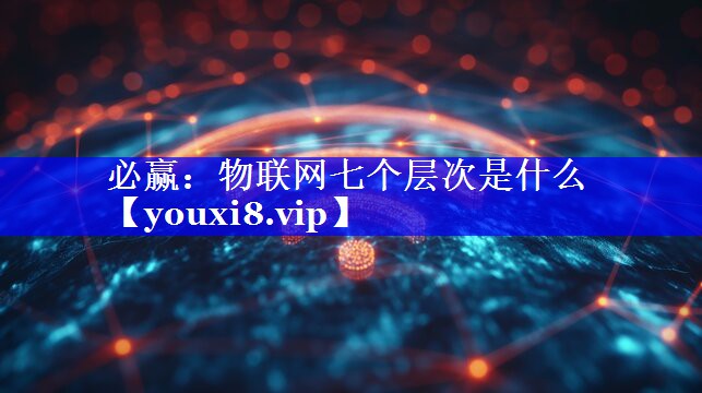物联网七个层次是什么 物联网七个层次是什么